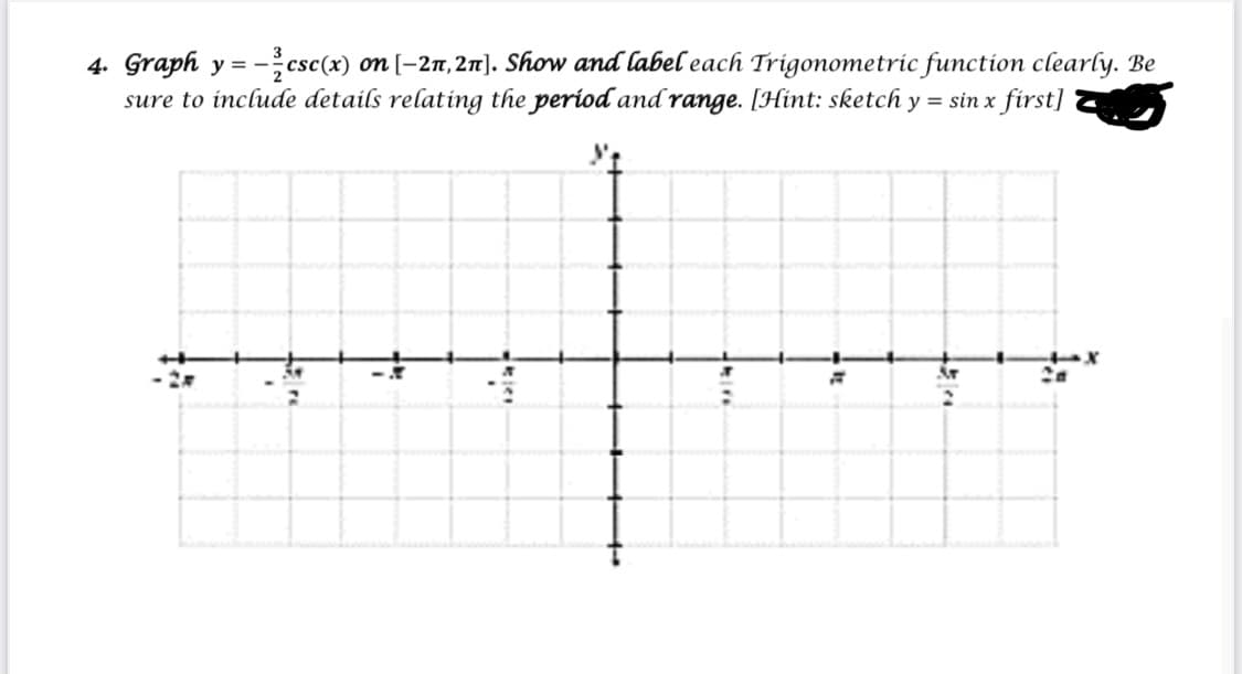 4. Graph y = -csc(x) on[-27,21]. Show and label each Trigonometric function clearly. Be
sure to include details relating the period and range. [Hint: sketch y = sin x first]
