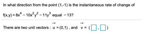 In what direction from the point (1,-1) is the instantaneous rate of change of
f(x.y) = 8x* – 10x?y? - 11y° equal - 13?
There are two unit vectors : u = (0,1), and v = (U.U)
