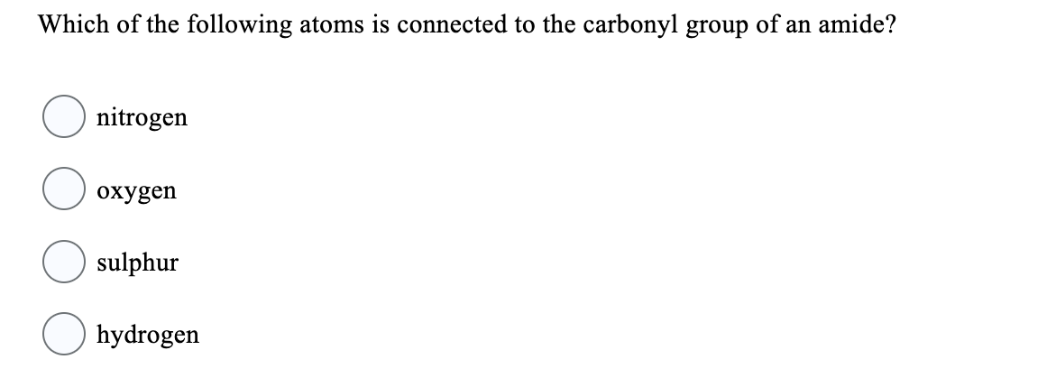 Which of the following atoms is connected to the carbonyl group of an amide?
nitrogen
oxygen
sulphur
hydrogen
