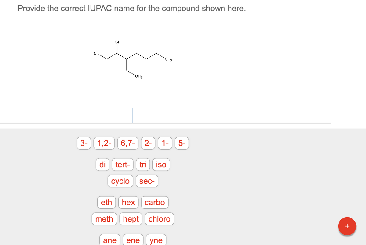 Provide the correct IUPAC name for the compound shown here.
CH3
CH3
1,2- 6,7- 2- 1-
di tert- tri iso
cyclo sec-
eth hex carbo
meth hept chloro
ane ene yne
3-
LO
5-
+