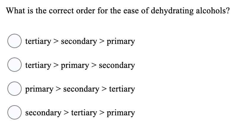 What is the correct order for the ease of dehydrating alcohols?
tertiary > secondary> primary
○ tertiary> primary > secondary
O primary > secondary > tertiary
secondary > tertiary> primary