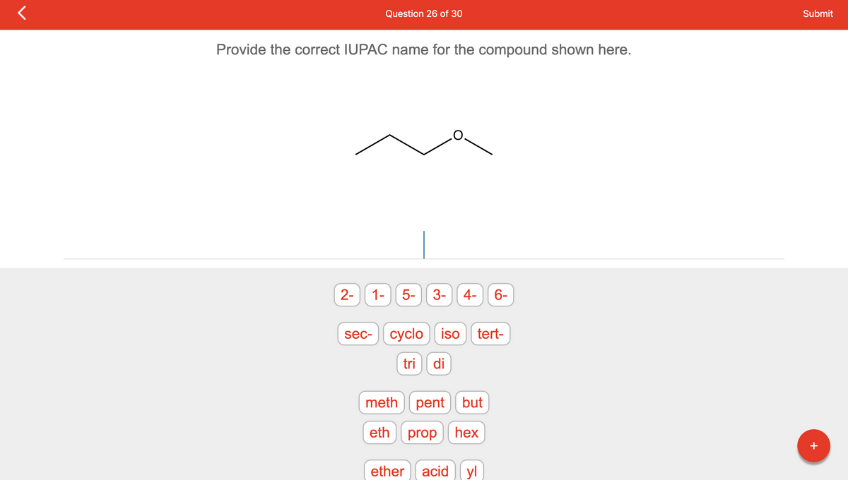 Provide the correct IUPAC name for the compound shown here.
2-
1-
Question 26 of 30
sec-
5- 3- 4- 6-
cyclo iso tert-
tri di
meth
pent but
eth prop hex
ether acid
yl
Submit
+