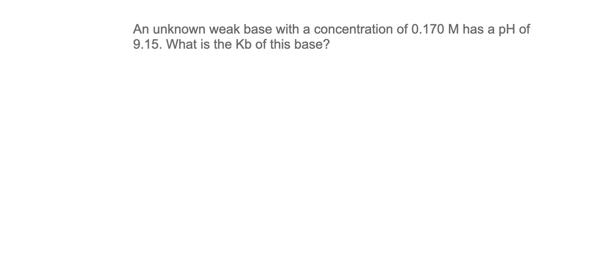 An unknown weak base with a concentration of 0.170 M has a pH of
9.15. What is the Kb of this base?
