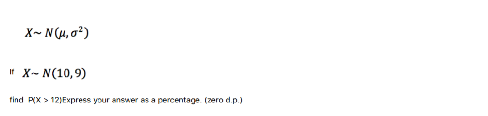 X~ N (µ, o²)
If X~ N(10,9)
find P(X > 12)Express your answer as a percentage. (zero d.p.)
