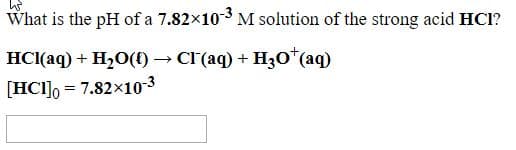 What is the pH of a 7.82×103 M solution of the strong acid HCl?
HCI(aq) + H20(() → cI(aq) + H3o*(aq)
[HCI], = 7.82x10-3
