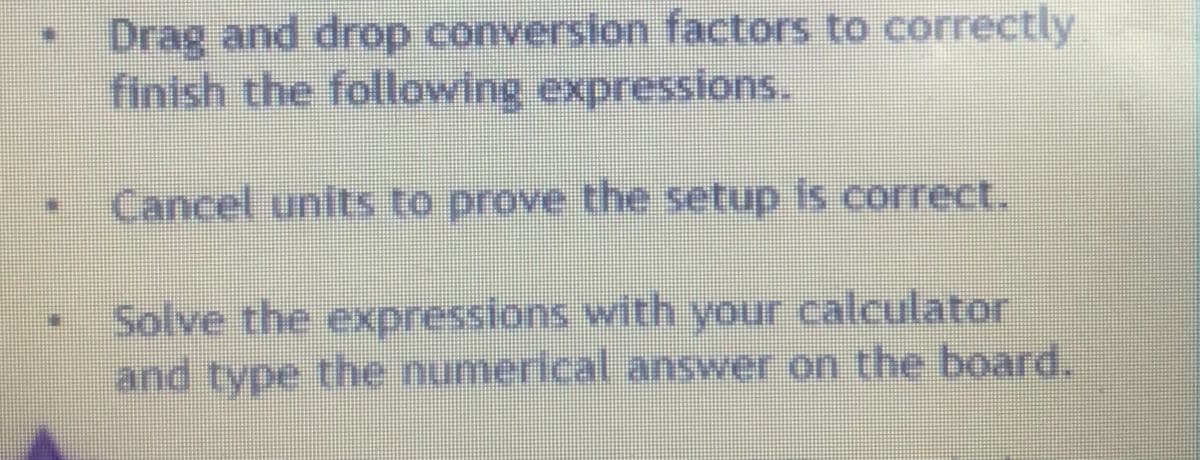 D
Drag and drop conversion factors to correctly
finish the following expressions.
Cancel units to prove the setup is correct.
Solve the expressions with your calculator
and type the numerical answer on the board.