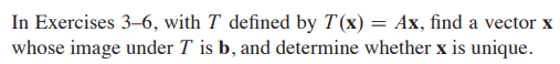 In Exercises 3–6, with T defined by T(x) = Ax, find a vector x
whose image under T is b, and determine whether x is unique.

