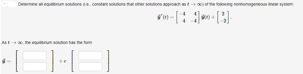 Determine all equilibrium solutions (i.e., constant solutions that other solutions approach as t → 0) of the following nonhomogeneous linear system:
-4
y(t) +
=
4
As t → 00, the equilibrium solution has the form
|-|
+c
