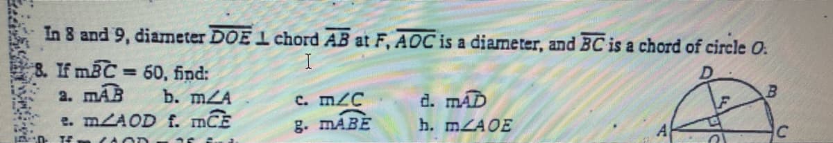 In 8 and 9, diameter DOE 1 chord AB at F, AOC is a diameter, and BC is a chord of circle O.
8. If mBC 60, find:
a. mAB
e. MZAOD f. mCE
b. mZA
d. mAD
C. mZC
g. MABE
h. MZAOE
TE
