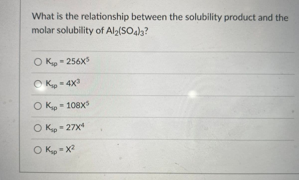 What is the relationship between the solubility product and the
molar solubility of Al2(SO4)3?
O Ksp = 256X5
%3D
Ksp = 4X3
%3D
O Ksp = 108X5
O Ksp = 27X4
O Ksp = X2
%3D
