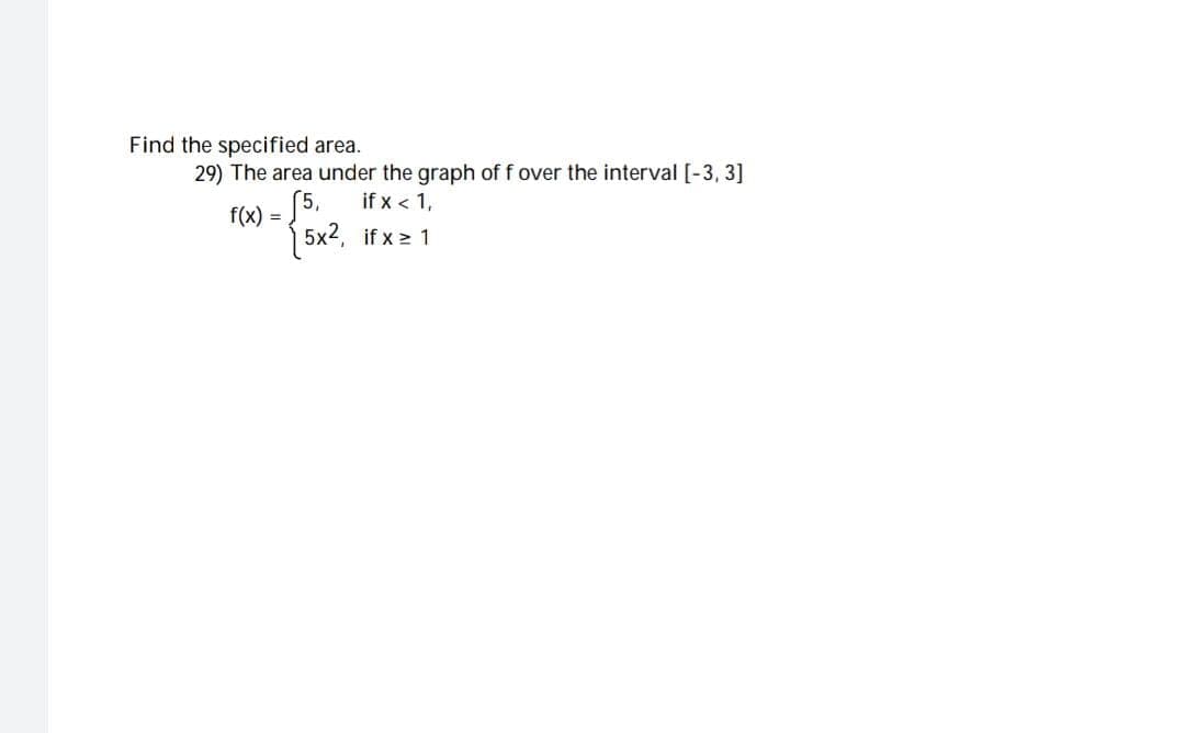 Find the specified area.
29) The area under the graph of f over the interval [-3, 3]
f(x) =
if x < 1,
{5x², 1fx21