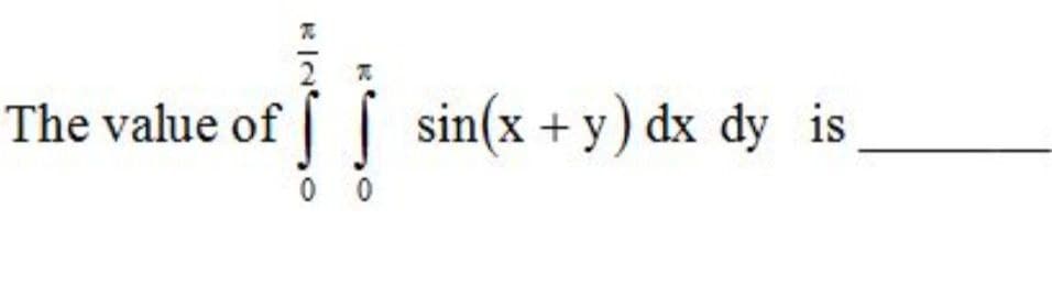 The value of sin(x + y) dx dy is
0 0
