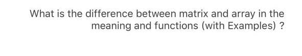 What is the difference between matrix and array in the
meaning and functions (with Examples) ?

