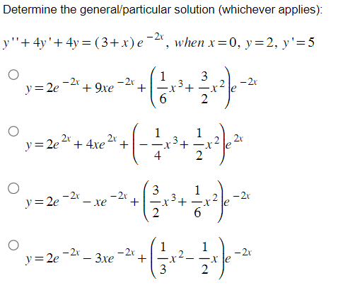 Determine the general/particular solution (whichever applies):
y''+ 4y' + 4y = (3+x) e −2x, when x = 0, y = 2, y'=5
O
O
O
y = 2e
y = 2e
- 2x
y = 2e
2x
y=2e²+ 4xe +
-2x
+ 9xe
-2x
-2x
- xe
-2x
+
-2x
- 3xe +
1
1
3
3
3
'+
-
2
2 / +²7)
=+=+²) 0²
1
x²-21
3
-2x
2x
- 2x
-2x