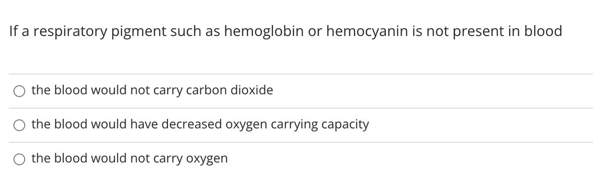 If a respiratory pigment such as hemoglobin or hemocyanin is not present in blood
the blood would not carry carbon dioxide
the blood would have decreased oxygen carrying capacity
the blood would not carry oxygen
