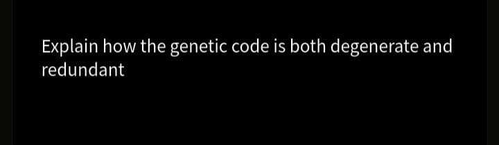 Explain how the genetic code is both degenerate and
redundant
