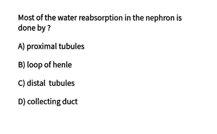 Most of the water reabsorption in the nephron is
done by ?
A) proximal tubules
B) loop of henle
C) distal tubules
D) collecting duct

