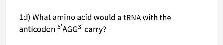 1d) What amino acid would a tRNA with the
anticodon 5'AGG³' carry?
