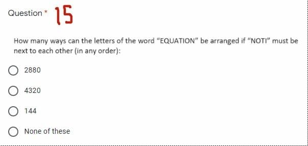 15
Question
How many ways can the letters of the word "EQUATION" be arranged if "NOTI" must be
next to each other (in any order):
2880
4320
O 144
O None of these
