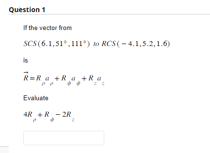 Question 1
If the vector from
SCS (6.1,51°,111°) to RCS(-4.1,5.2, 1.6)
is
R=R a +R₁a¸ + Ra
%
%
Evaluate
4R + R2R