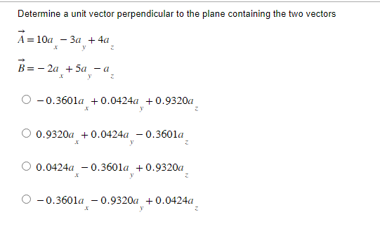 Determine a unit vector perpendicular to the plane containing the two vectors
3a + 4a
y
A = 10a
B=2a + 5a - a
y
x
Z
-0.3601a +0.0424a +0.9320a
X
Z
X
0.9320a +0.0424a -0.3601a
X
y
0.0424a -0.3601a +0.9320a
X
y
y
-0.3601a -0.9320a +0.0424a_
y