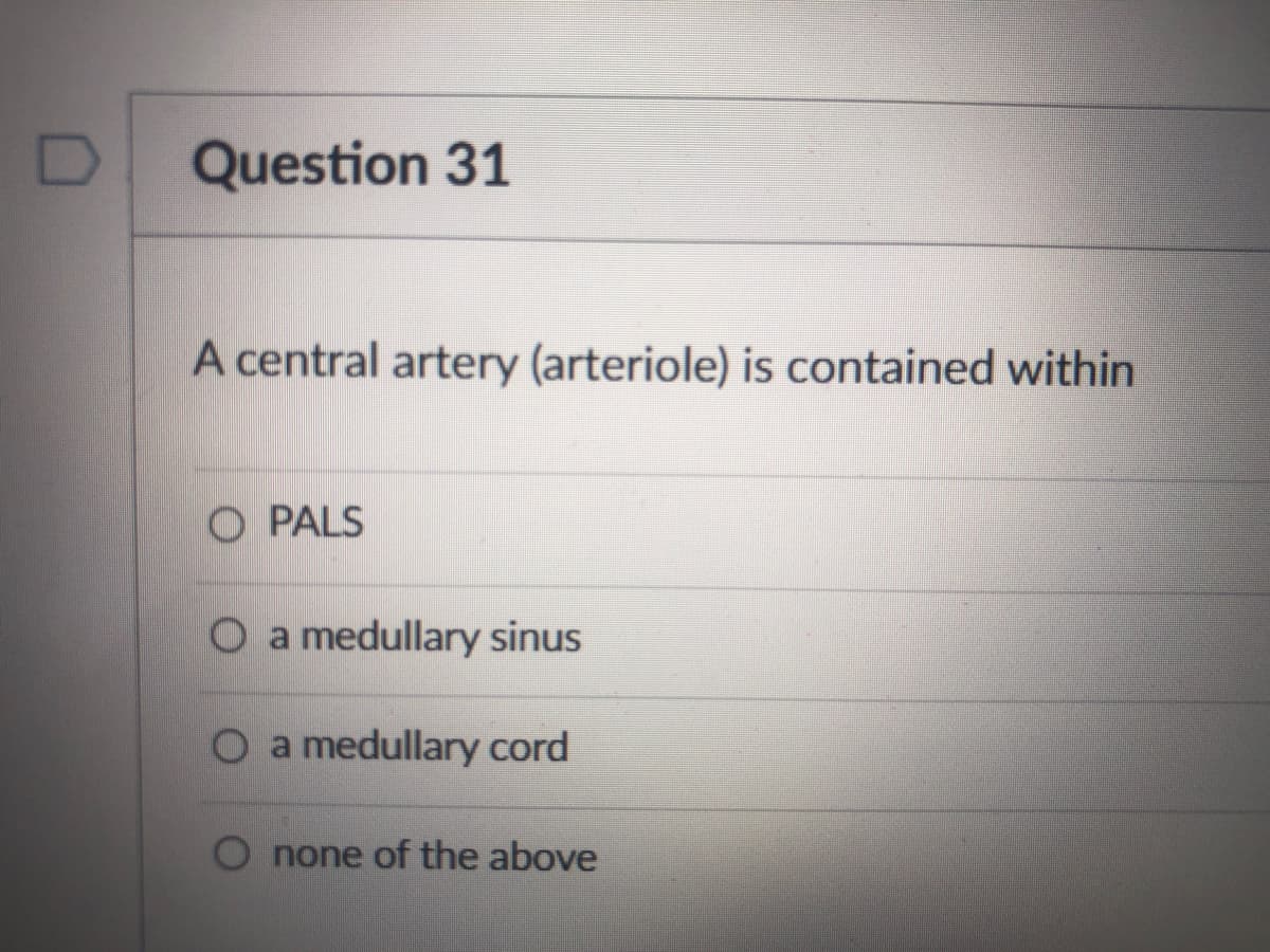 D
Question 31
A central artery (arteriole) is contained within
O PALS
O a medullary sinus
O a medullary cord
O none of the above