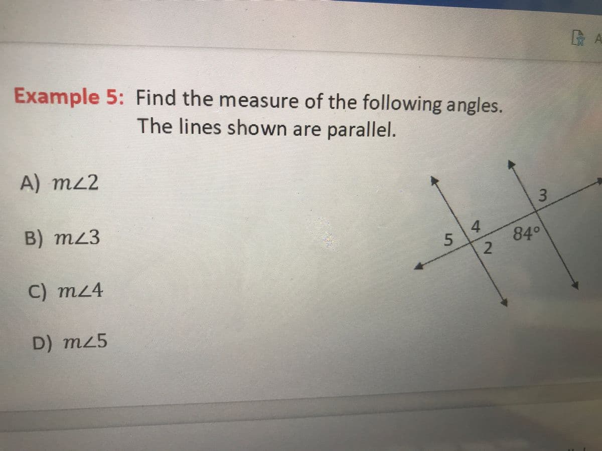 Example 5: Find the measure of the following angles.
The lines shown are parallel.
A) m²2
B) m²3
C) m24
D) m25
5
4
2
3
84°
G
A