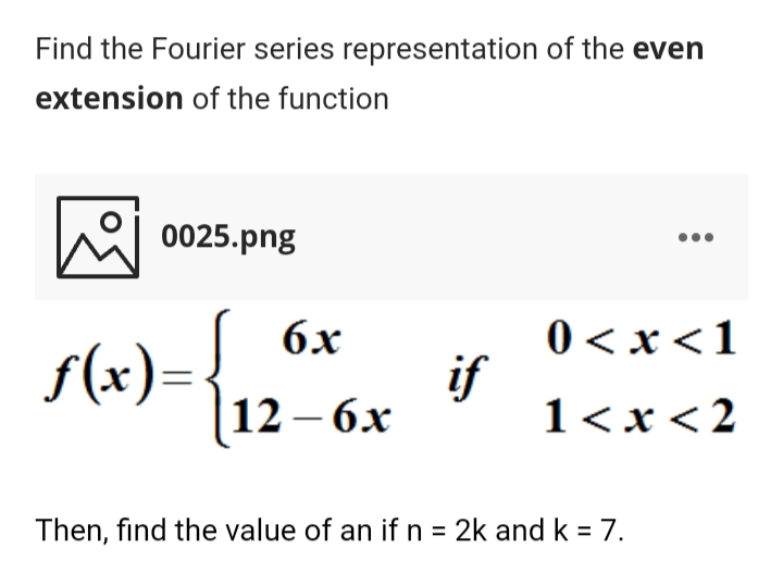 Find the Fourier series representation of the even
extension of the function
a 0025.png
0< x<1
if
1<x < 2
бх
s(x)={,
f(x):
12—бх
Then, find the value of an if n = 2k and k = 7.
