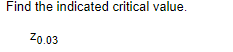 Find the indicated critical value.
Z0.03
