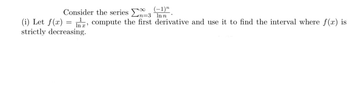 Consider the series Ln=3 `Inn
(-1)"
(i) Let f(x) = compute the first derivative and use it to find the interval where f(x) is
strictly decreasing.
