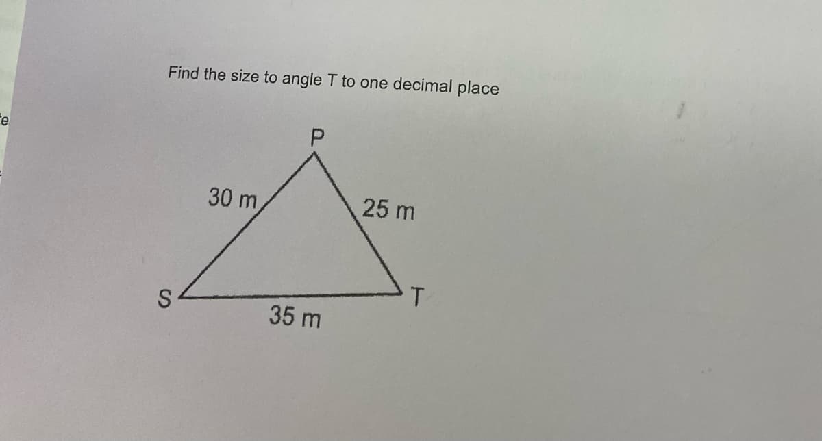 e
Find the size to angle T to one decimal place
30 m
25 m
S
35 m
T