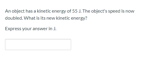 An object has a kinetic energy of 55 J. The object's speed is now
doubled. What is its new kinetic energy?
