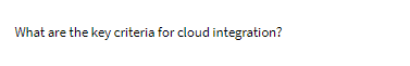 What are the key criteria for cloud integration?
