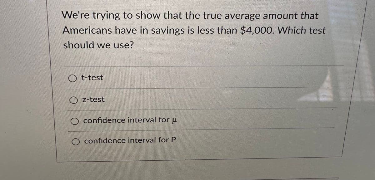 We're trying to show that the true average amount that
Americans have in savings is less than $4,000. Which test
should we use?
t-test
z-test
confidence interval for u
confidence interval for P