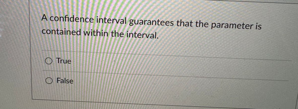 A confidence interval guarantees that the parameter is
contained within the interval.
True
False