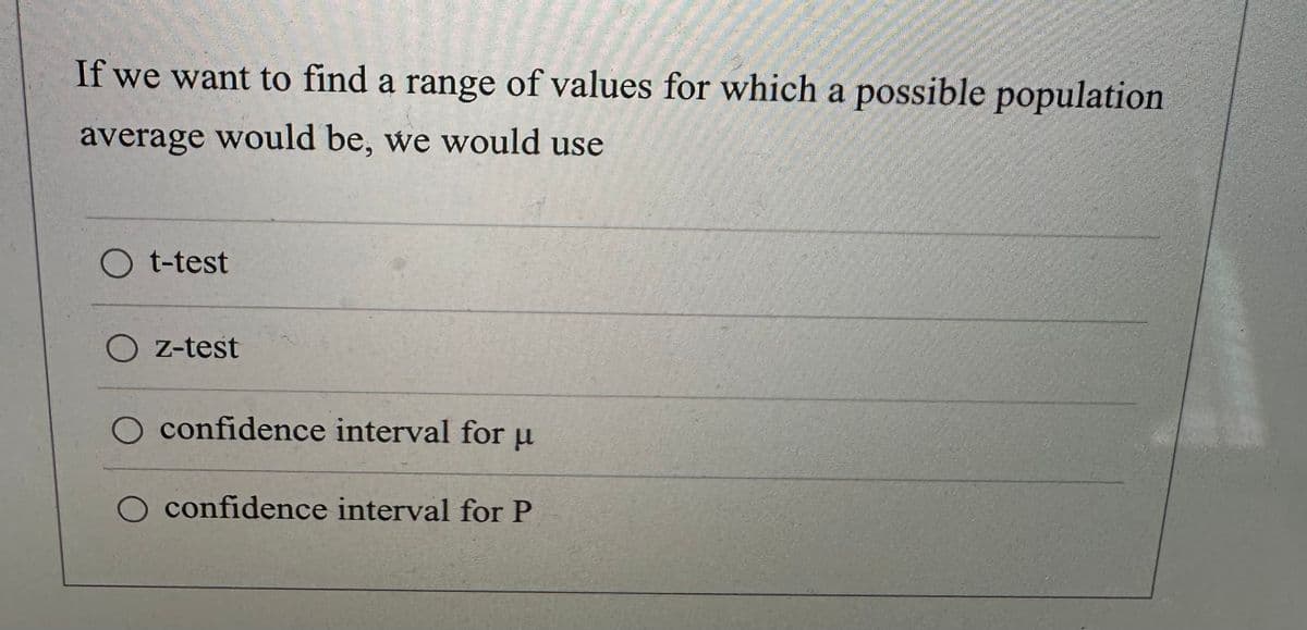 If we want to find a range of values for which a possible population
average would be, we would use
O t-test
O z-test
confidence interval for u
confidence interval for P