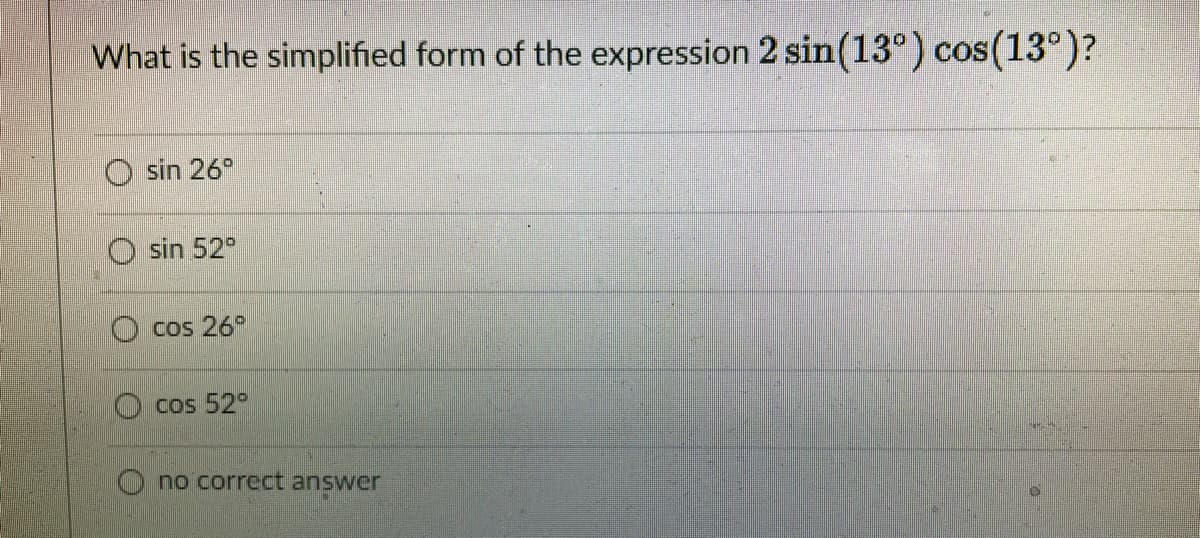 What is the simplified form of the expression 2 sin(13°) cos(13°)?
sin 26
sin 52°
cos 26°
cos 52°
no correct answer

