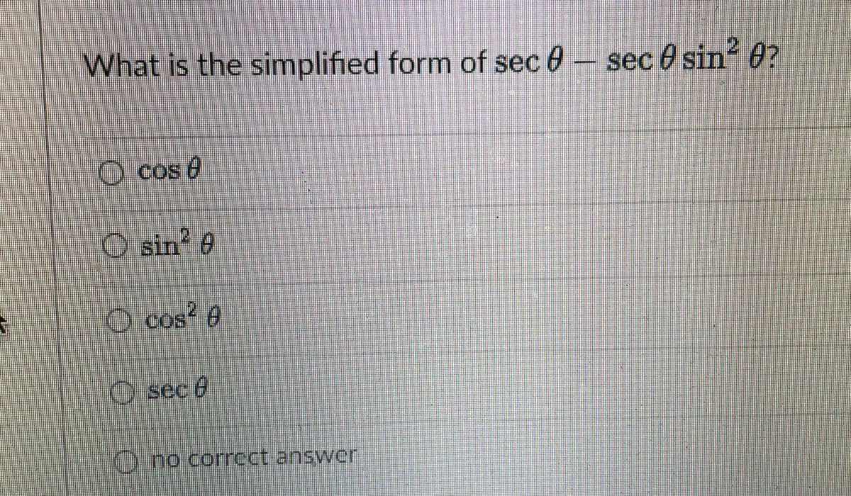 What is the simplified form of sec 0- sec 0 sin 0?
Cos e
O sin e
O cos? 0
COs
O sec &
O no correct answer
