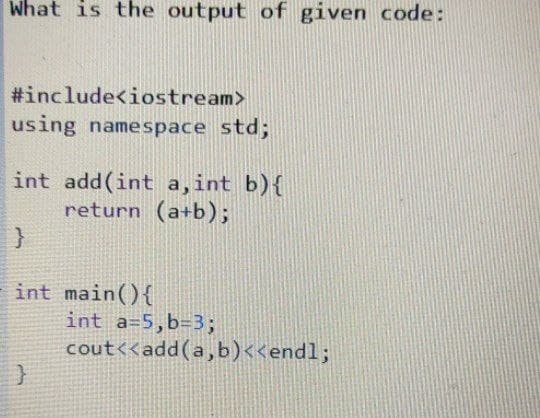 What is the output of given code:
#include<iostream>
using namespace std;
int add(int a,int b){
return (a+b);
int main(){
int a=5,b=33;
cout<<add(a,b)<<endl;
