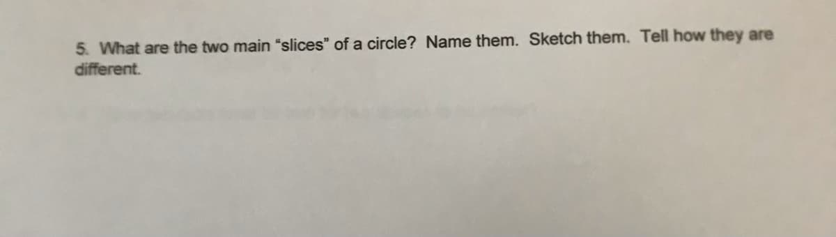 5. What are the two main "slices" of a circle? Name them. Sketch them. Tell how they are
different.
