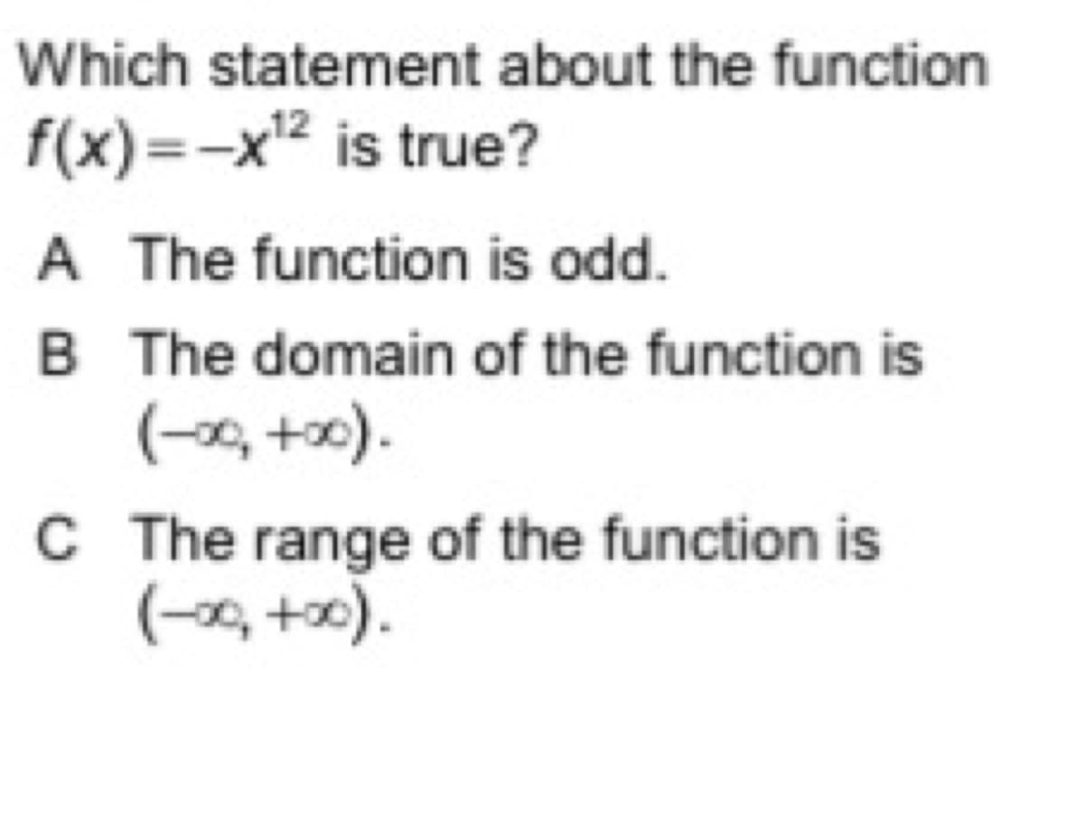 Which statement about the function
f(x)=-x² is true?
A The function is odd.
B The domain of the function is
(-x, +0).
C The range of the function is
(-x, +).
