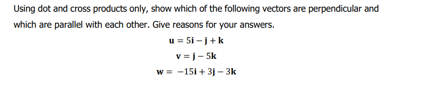Using dot and cross products only, show which of the following vectors are perpendicular and
which are parallel with each other. Give reasons for your answers.
u = 5i – j+k
v = j- 5k
w = -15i + 3j – 3k
