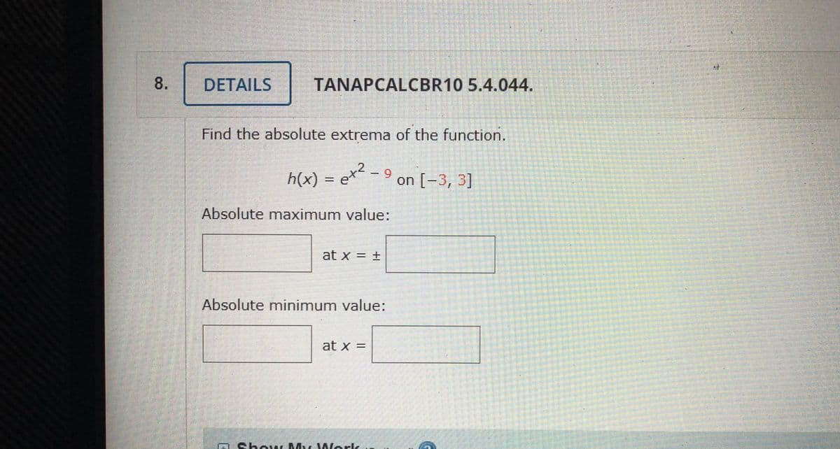 DETAILS
TANAPCALCBR10 5.4.044.
Find the absolute extrema of the function.
6.
h(x) :
on [-3, 3]
%3D
Absolute maximum value:
at x = +
Absolute minimum value:
at x =
A Sh w M Work
8.
