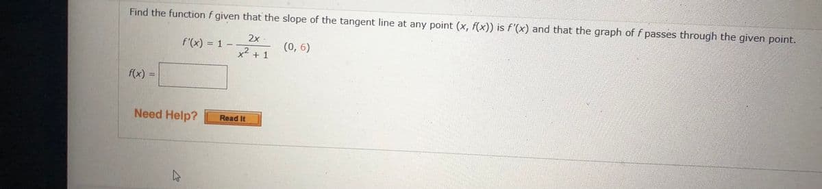 Find the function f given that the slope of the tangent line at any point (x, f(x)) is f'(x) and that the graph of f passes through the given point.
2x -
f'(x) = 1 -
(0, 6)
12
X + 1
f(x)
Need Help?
Read It
