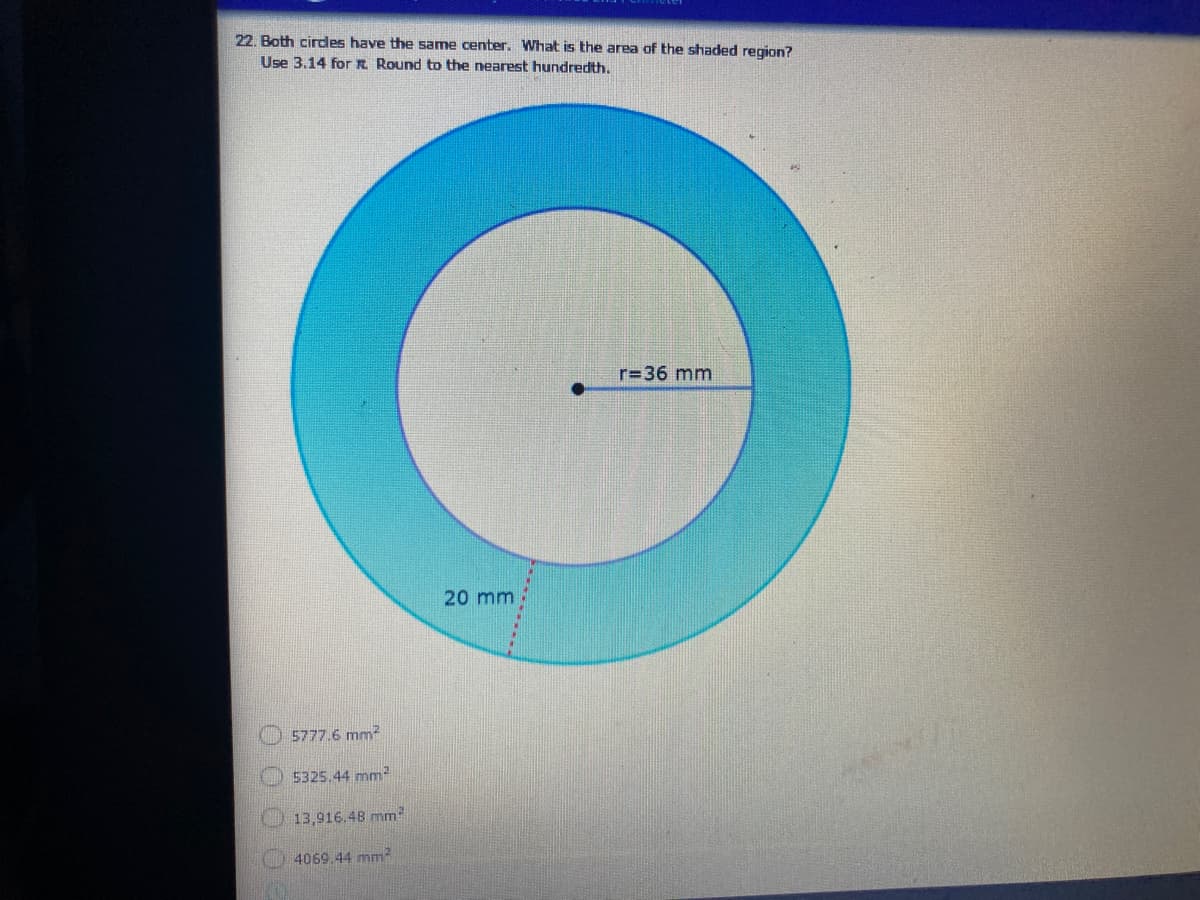 22. Both cirdes have the same center. What is the area of the shaded region?
Use 3.14 forR Round to the nearest hundredth.
r=36 mm
20 mm
5777.6 mm?
5325.44 mm
O 13,916.4B mm
4069.44 mm?
