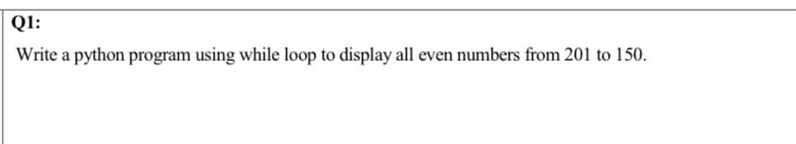 Q1:
Write a python program using while loop to display all even numbers from 201 to 150.
