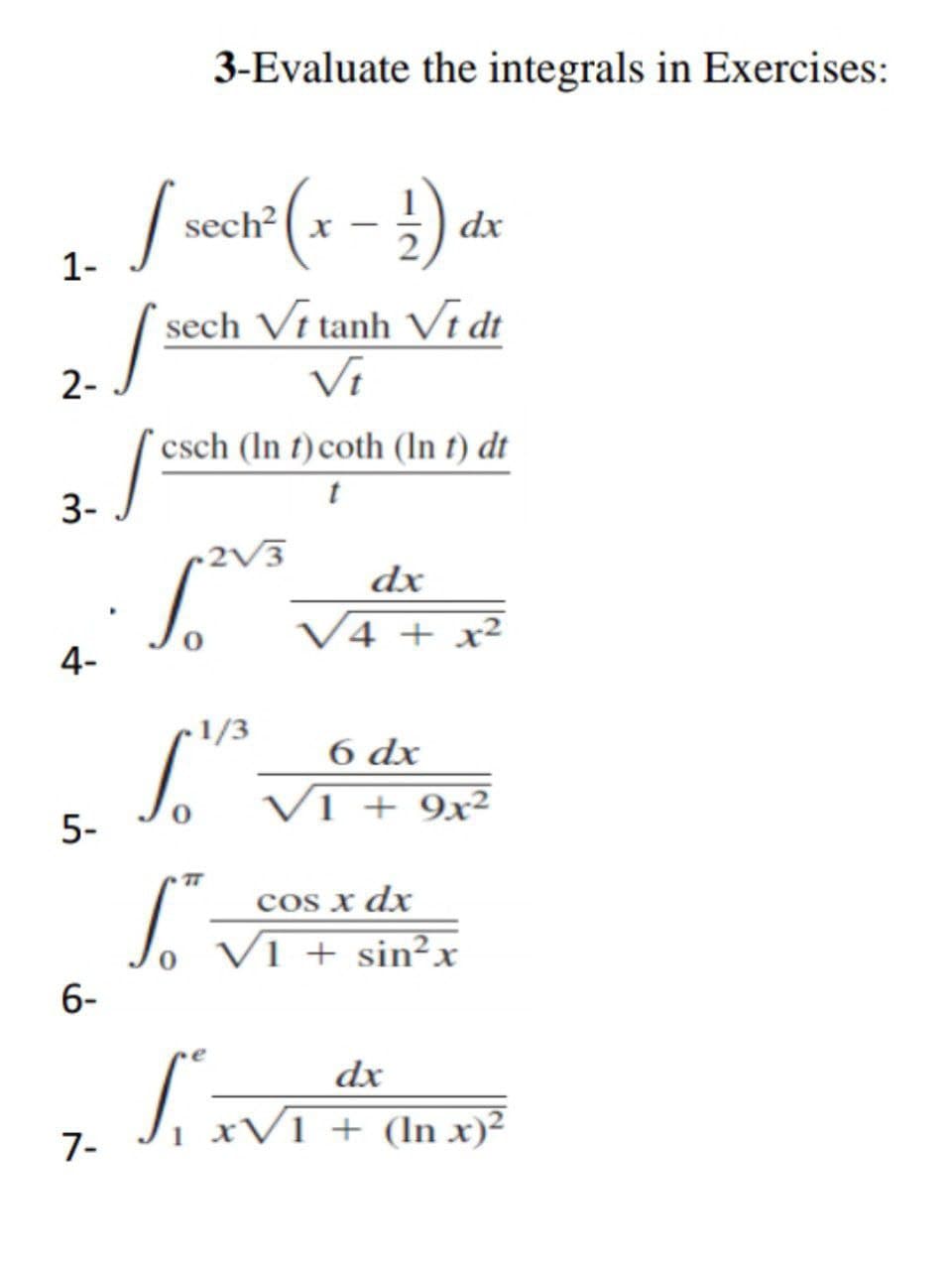 3-Evaluate the integrals in Exercises:
S sech (x - ) dx
1-
sech Vt tanh Vĩ dt
Vi
2-
csch (In t) coth (ln t) dt
t
3-
dx
V4 + x²
4-
1/3
6 dx
Vi + 9x²
5-
TT
cos x dx
VI + sin²x
6-
dx
1.VI + (In x)²
7-
