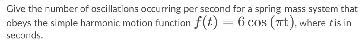 Give the number of oscillations occurring per second for a spring-mass system that
obeys the simple harmonic motion function f(t) = 6 cos (Tt), where tis in
seconds.
