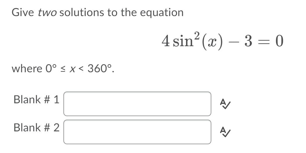 Give two solutions to the equation
4 sin? (x) – 3= 0
where 0° < x < 360°.
Blank # 1
Blank # 2
