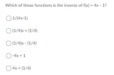 Which of these functions is the inverse of f(x) = 4x - 1?
O 1/(4x-1)
O (1/4)x + (1/4)
O (1/4)x - (1/4)
-4x + 1
O 4x + (1/4)
